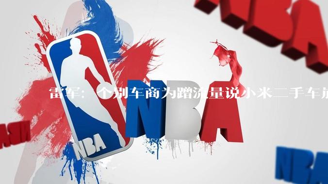 雷军：个别车商为蹭流量说小米二手车崩盘，实际上我们排在第一位_保值_直播_年度